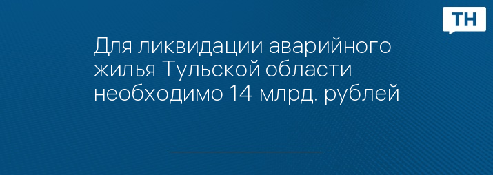 Для ликвидации аварийного жилья Тульской области необходимо 14 млрд. рублей