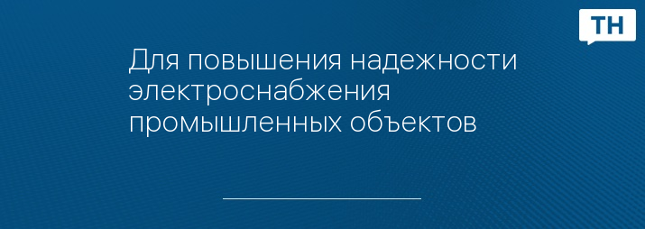 Для повышения надежности электроснабжения промышленных объектов