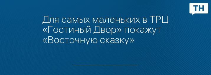 Для самых маленьких в ТРЦ «Гостиный Двор» покажут «Восточную сказку»