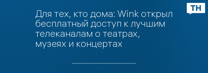 Для тех, кто дома: Wink открыл бесплатный доступ к лучшим телеканалам о театрах, музеях и концертах