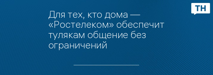 Для тех, кто дома — «Ростелеком» обеспечит тулякам общение без ограничений