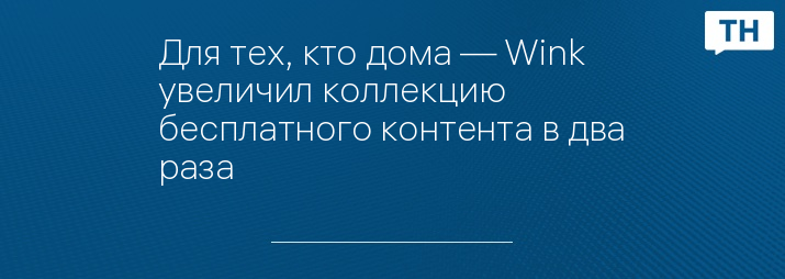 Для тех, кто дома — Wink увеличил коллекцию бесплатного контента в два раза