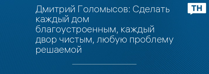 Дмитрий Голомысов: Сделать каждый дом благоустроенным, каждый двор чистым, любую проблему решаемой