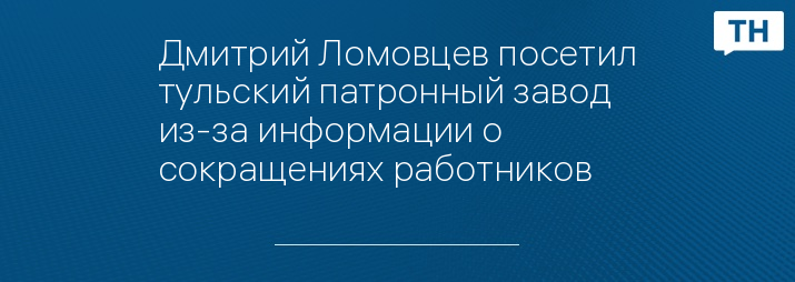 Дмитрий Ломовцев посетил тульский патронный завод из-за информации о сокращениях работников