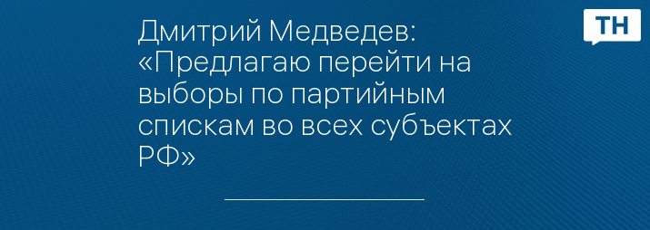 Дмитрий Медведев: «Предлагаю перейти на выборы по партийным спискам во всех субъектах РФ»