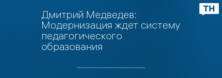 Дмитрий Медведев: Модернизация ждет систему педагогического образования