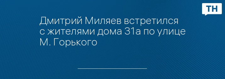 Дмитрий Миляев встретился с жителями дома 31а по улице М. Горького