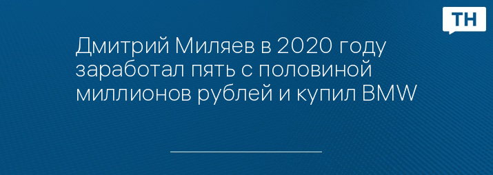 Дмитрий Миляев в 2020 году заработал пять с половиной миллионов рублей и купил BMW