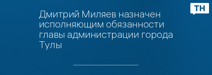 Дмитрий Миляев назначен исполняющим обязанности главы администрации города Тулы