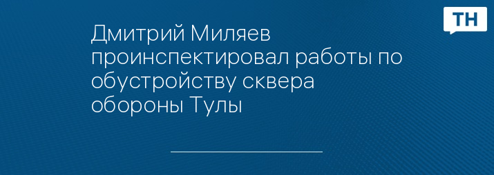 Дмитрий Миляев проинспектировал работы по обустройству сквера обороны Тулы