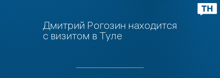 Дмитрий Рогозин находится с визитом в Туле