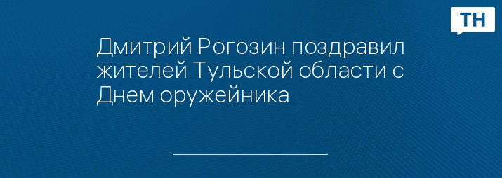 Дмитрий Рогозин поздравил жителей Тульской области с Днем оружейника