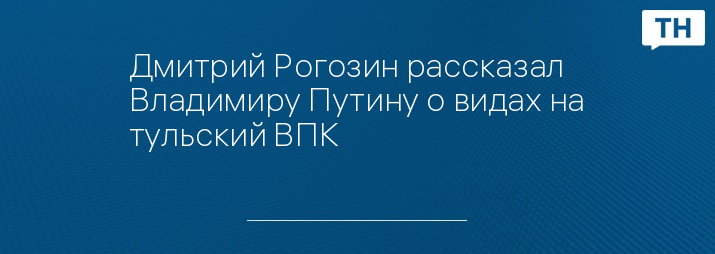 Дмитрий Рогозин рассказал Владимиру Путину о видах на тульский ВПК