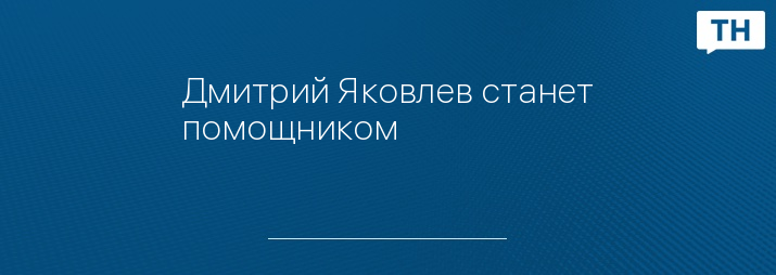 Дмитрий Яковлев станет помощником