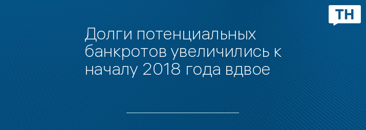 Долги потенциальных банкротов увеличились к началу 2018 года вдвое