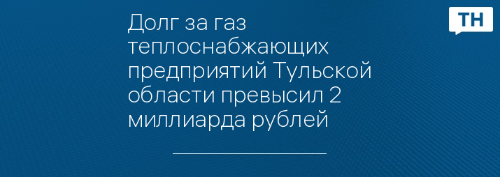 Долг за газ теплоснабжающих предприятий Тульской области превысил 2 миллиарда рублей