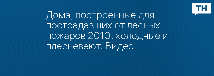 Дома, построенные для пострадавших от лесных пожаров 2010, холодные и плесневеют. Видео