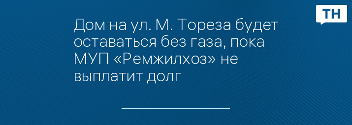 Дом на ул. М. Тореза будет оставаться без газа, пока МУП «Ремжилхоз» не выплатит долг