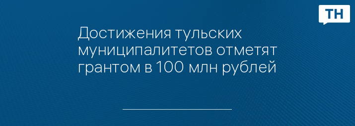 Достижения тульских муниципалитетов отметят грантом в 100 млн рублей