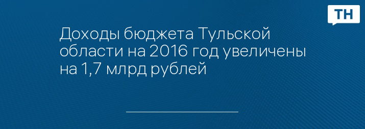 Доходы бюджета Тульской области на 2016 год увеличены на 1,7 млрд рублей