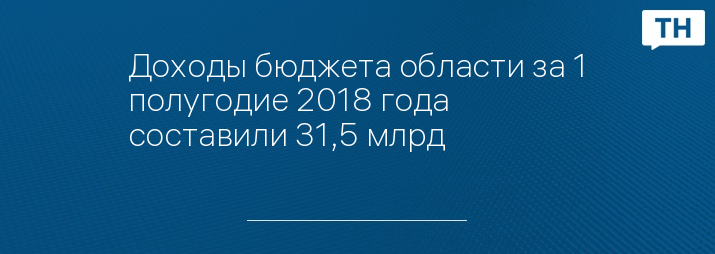 Доходы бюджета области за 1 полугодие 2018 года составили 31,5 млрд