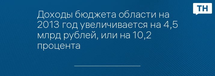 Доходы бюджета области на 2013 год увеличивается на 4,5 млрд рублей, или на 10,2 процента