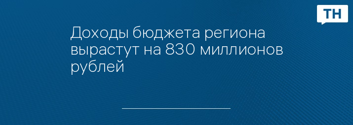 Доходы бюджета региона вырастут на 830 миллионов рублей