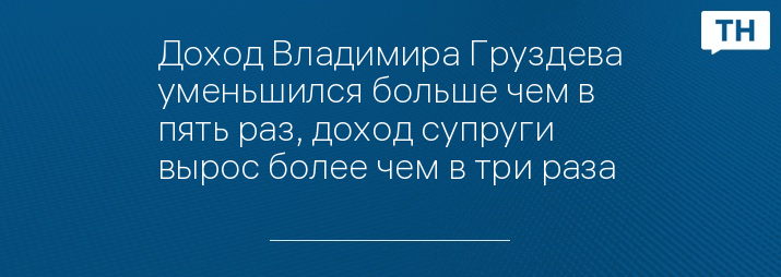 Доход Владимира Груздева уменьшился больше чем в пять раз, доход супруги вырос более чем в три раза