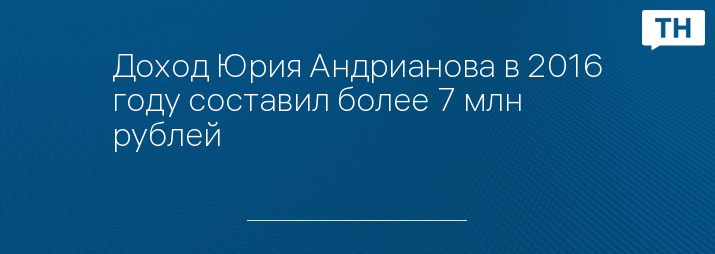 Доход Юрия Андрианова в 2016 году составил более 7 млн рублей