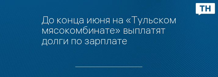 До конца июня на «Тульском мясокомбинате» выплатят долги по зарплате