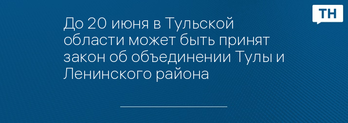 До 20 июня в Тульской области может быть принят закон об объединении Тулы и Ленинского района