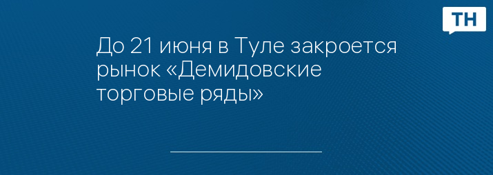 До 21 июня в Туле закроется рынок «Демидовские торговые ряды»