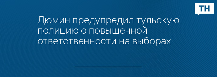 Дюмин предупредил тульскую полицию о повышенной ответственности на выборах