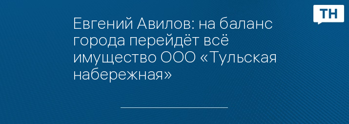 Евгений Авилов: на баланс города перейдёт всё имущество ООО «Тульская набережная»