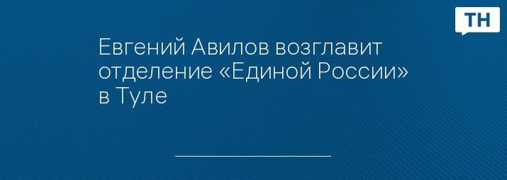 Евгений Авилов возглавит отделение «Единой России» в Туле