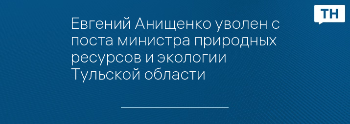 Евгений Анищенко уволен с поста министра природных ресурсов и экологии Тульской области