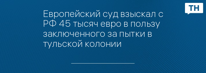 Европейский суд взыскал с РФ 45 тысяч евро в пользу заключенного за пытки в тульской колонии