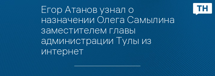 Егор Атанов узнал о назначении Олега Самылина заместителем главы администрации Тулы из интернет