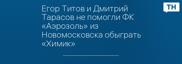 Егор Титов и Дмитрий Тарасов не помогли ФК «Аэрозоль» из Новомосковска обыграть «Химик»