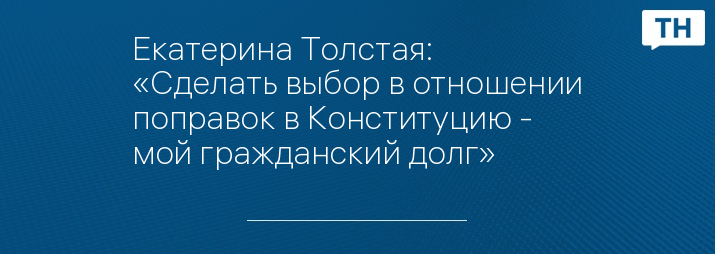 Екатерина Толстая: «Сделать выбор в отношении поправок в Конституцию - мой гражданский долг»