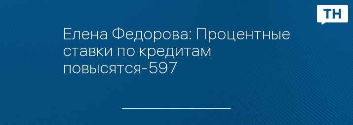 Елена Федорова: Процентные ставки по кредитам повысятся-597