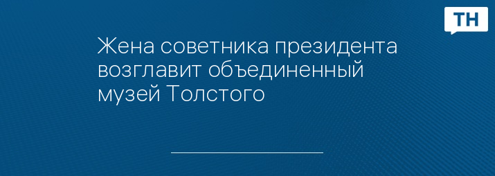 Жена советника президента возглавит объединенный музей Толстого