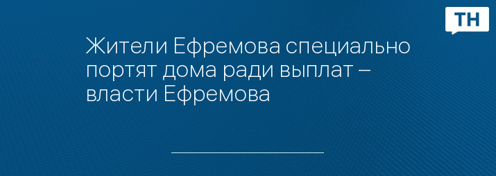 Жители Ефремова специально портят дома ради выплат – власти Ефремова