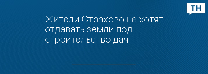 Жители Страхово не хотят отдавать земли под строительство дач