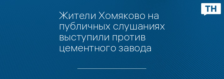 Жители Хомяково на публичных слушаниях выступили против цементного завода