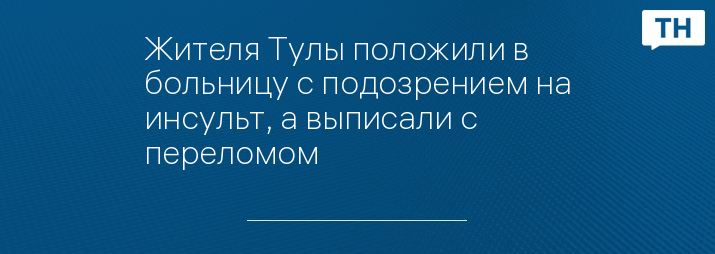 Жителя Тулы положили в больницу с подозрением на инсульт, а выписали с переломом