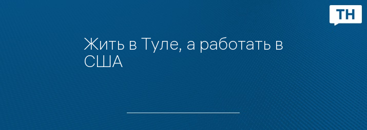 Жить в Туле, а работать в США 