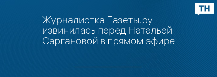 Журналистка Газеты.ру извинилась перед Натальей Саргановой в прямом эфире