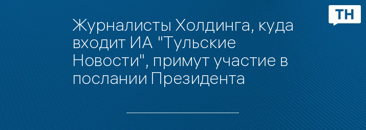 Журналисты Холдинга, куда входит ИА "Тульские Новости", примут участие в послании Президента