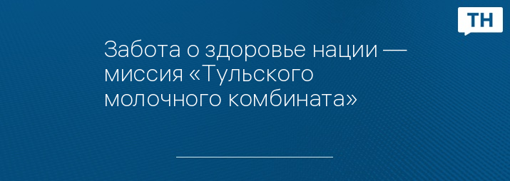Забота о здоровье нации — миссия «Тульского молочного комбината»